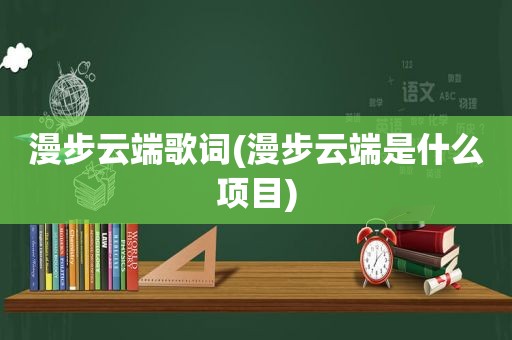 漫步云端歌词(漫步云端是什么项目)