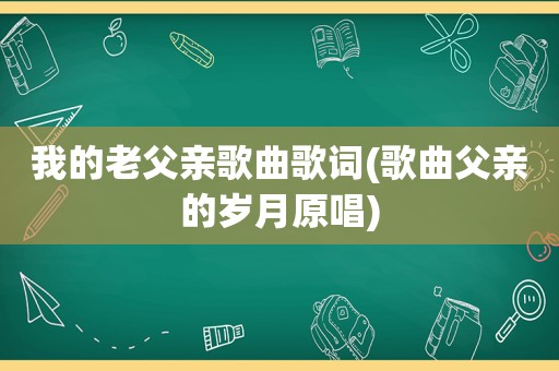 我的老父亲歌曲歌词(歌曲父亲的岁月原唱)