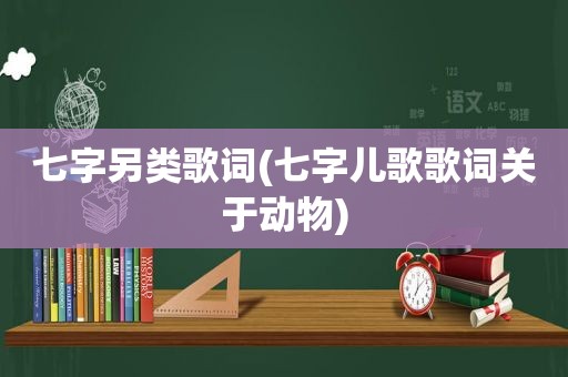 七字另类歌词(七字儿歌歌词关于动物)