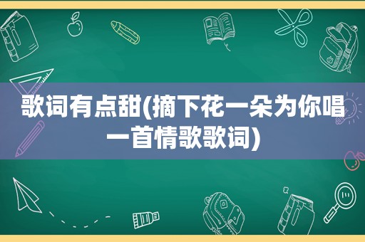 歌词有点甜(摘下花一朵为你唱一首情歌歌词)