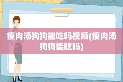 瘦肉汤狗狗能吃吗视频(瘦肉汤狗狗能吃吗)