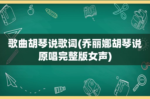 歌曲胡琴说歌词(乔丽娜胡琴说原唱完整版女声)