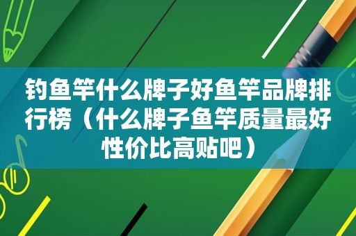 钓鱼竿什么牌子好鱼竿品牌排行榜（什么牌子鱼竿质量最好性价比高贴吧）