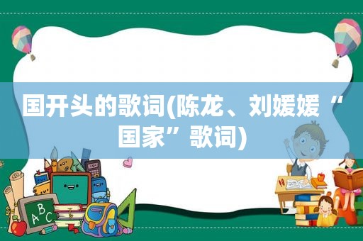 国开头的歌词(陈龙、刘媛媛“国家”歌词)