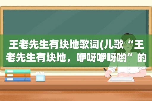 王老先生有块地歌词(儿歌“王老先生有块地，咿呀咿呀哟”的歌词谁知道啊)