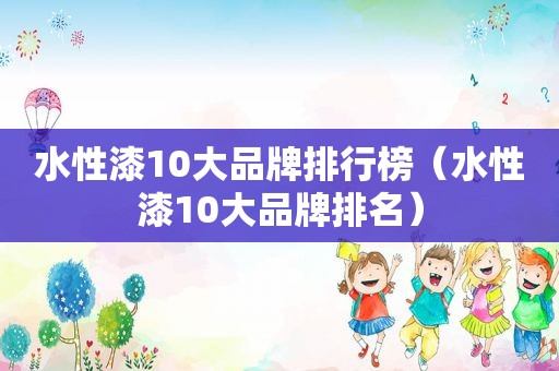 水性漆10大品牌排行榜（水性漆10大品牌排名）