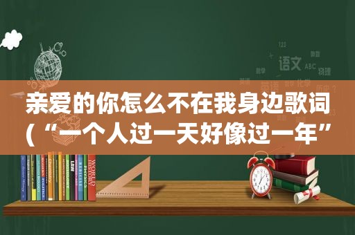 亲爱的你怎么不在我身边歌词(“一个人过一天好像过一年”是那首歌的歌词)