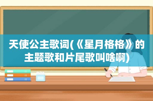 天使公主歌词(《星月格格》的主题歌和片尾歌叫啥啊)