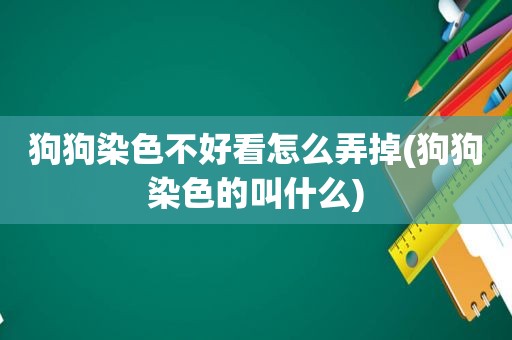 狗狗染色不好看怎么弄掉(狗狗染色的叫什么)