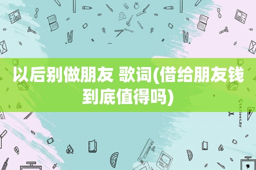 以后别做朋友 歌词(借给朋友钱到底值得吗)