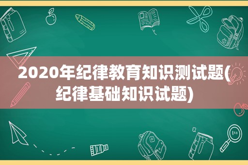 2020年纪律教育知识测试题(纪律基础知识试题)