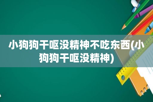 小狗狗干呕没精神不吃东西(小狗狗干呕没精神)