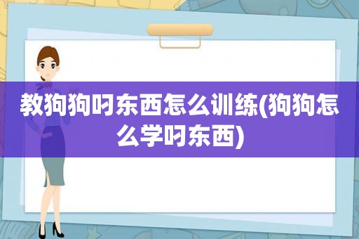 教狗狗叼东西怎么训练(狗狗怎么学叼东西)