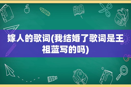 嫁人的歌词(我结婚了歌词是王祖蓝写的吗)