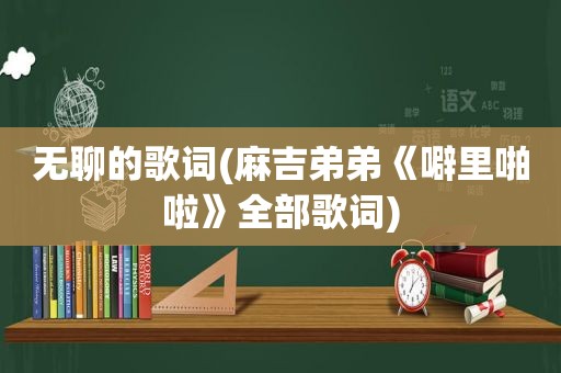 无聊的歌词(麻吉弟弟《噼里啪啦》全部歌词)