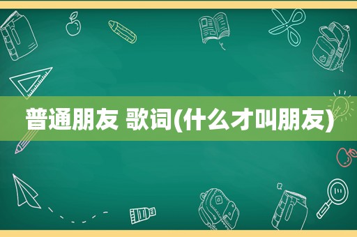 普通朋友 歌词(什么才叫朋友)