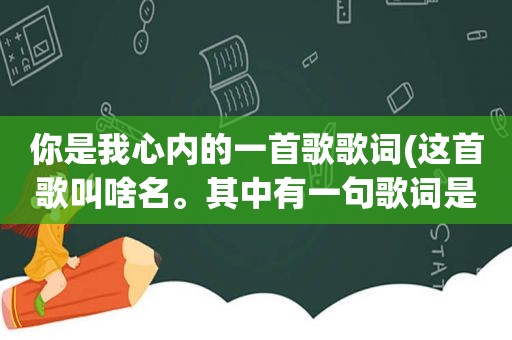 你是我心内的一首歌歌词(这首歌叫啥名。其中有一句歌词是你的心是一条轻轻的河把我的柔情都淹没)