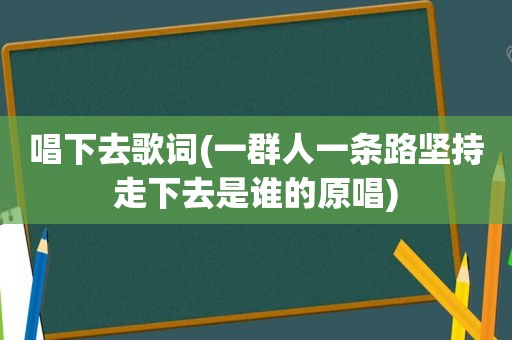 唱下去歌词(一群人一条路坚持走下去是谁的原唱)