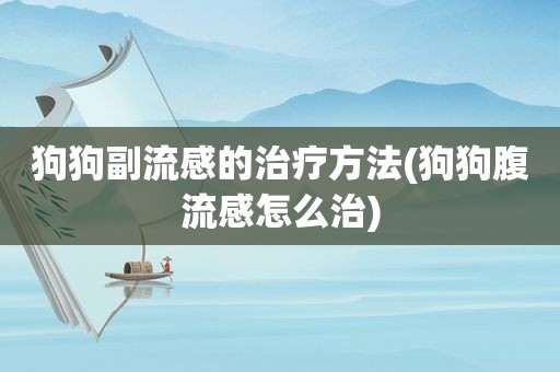 狗狗副流感的治疗方法(狗狗腹流感怎么治)