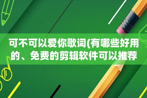 可不可以爱你歌词(有哪些好用的、免费的剪辑软件可以推荐（可以剪辑、导出）)