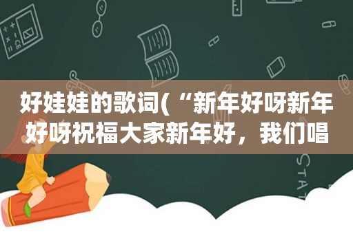 好娃娃的歌词(“新年好呀新年好呀祝福大家新年好，我们唱歌我们跳舞祝福大家新年好”是哪首歌的歌词)  第1张