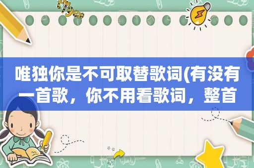 唯独你是不可取替歌词(有没有一首歌，你不用看歌词，整首歌都可以唱出来)  第1张