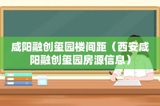 咸阳融创玺园楼间距（西安咸阳融创玺园房源信息）