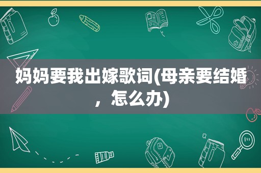 妈妈要我出嫁歌词(母亲要结婚，怎么办)