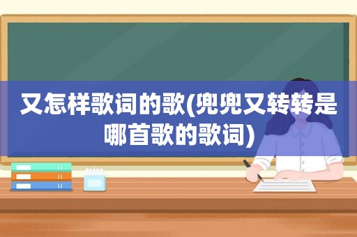 又怎样歌词的歌(兜兜又转转是哪首歌的歌词)