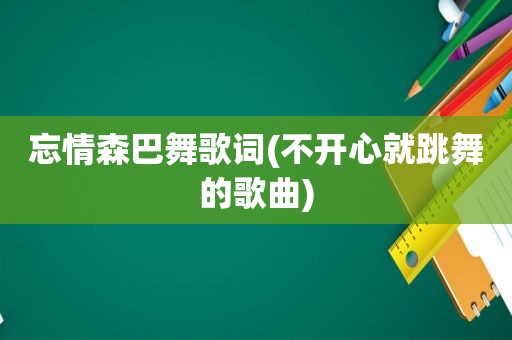 忘情森巴舞歌词(不开心就跳舞的歌曲)