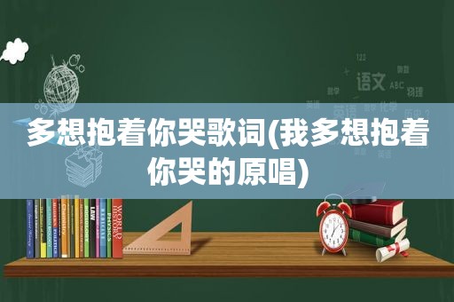 多想抱着你哭歌词(我多想抱着你哭的原唱)