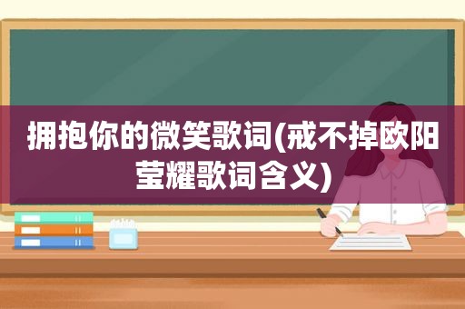 拥抱你的微笑歌词(戒不掉欧阳莹耀歌词含义)