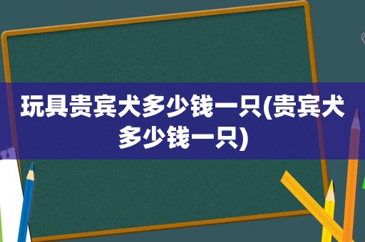 玩具贵宾犬多少钱一只(贵宾犬多少钱一只)