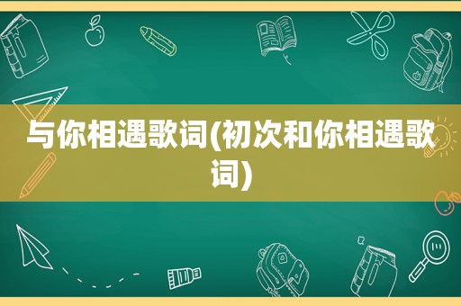 与你相遇歌词(初次和你相遇歌词)  第1张