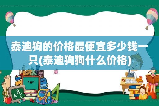 泰迪狗的价格最便宜多少钱一只(泰迪狗狗什么价格)