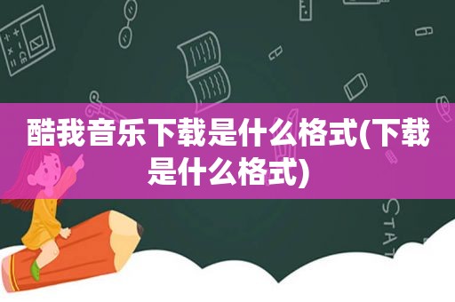 酷我音乐下载是什么格式(下载是什么格式)