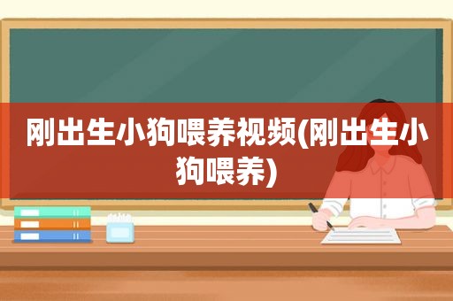 刚出生小狗喂养视频(刚出生小狗喂养)