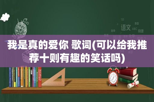 我是真的爱你 歌词(可以给我推荐十则有趣的笑话吗)