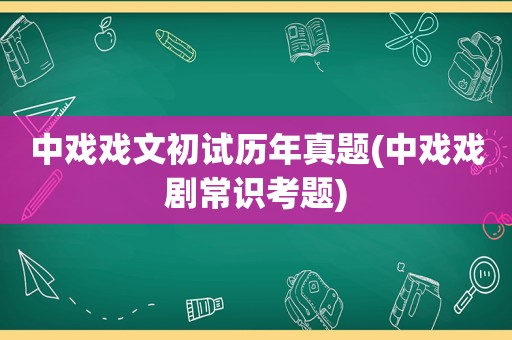 中戏戏文初试历年真题(中戏戏剧常识考题)