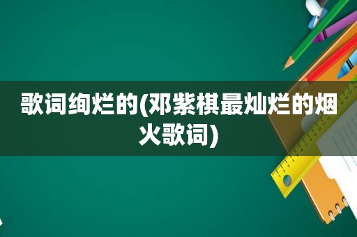 歌词绚烂的(邓紫棋最灿烂的烟火歌词)