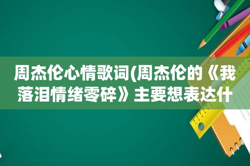 周杰伦心情歌词(周杰伦的《我落泪情绪零碎》主要想表达什么意思，究竟是后悔还是被抛弃的痛)