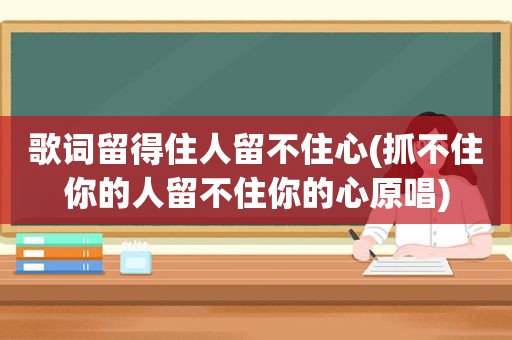 歌词留得住人留不住心(抓不住你的人留不住你的心原唱)  第1张