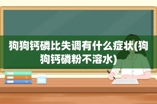 狗狗钙磷比失调有什么症状(狗狗钙磷粉不溶水)  第1张