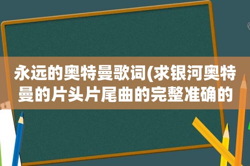 永远的奥特曼歌词(求银河奥特曼的片头片尾曲的完整准确的歌词，请务必准确完整)