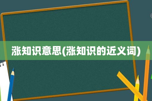 涨知识意思(涨知识的近义词)