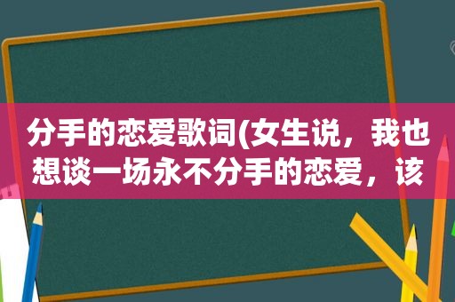 分手的恋爱歌词(女生说，我也想谈一场永不分手的恋爱，该怎么回复她)