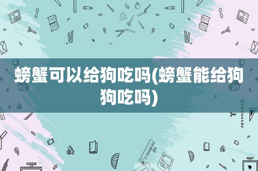 螃蟹可以给狗吃吗(螃蟹能给狗狗吃吗)