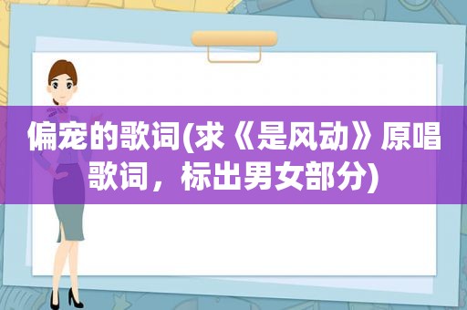 偏宠的歌词(求《是风动》原唱歌词，标出男女部分)