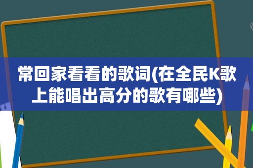 常回家看看的歌词(在全民K歌上能唱出高分的歌有哪些)