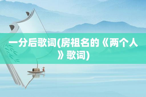 一分后歌词(房祖名的《两个人》歌词)